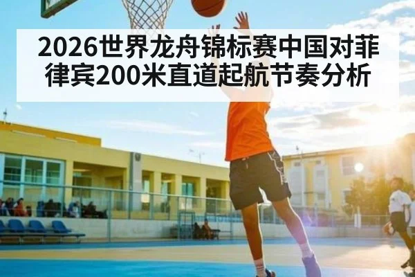 2026世界龙舟锦标赛中国对菲律宾200米直道起航节奏分析(kaiyun)