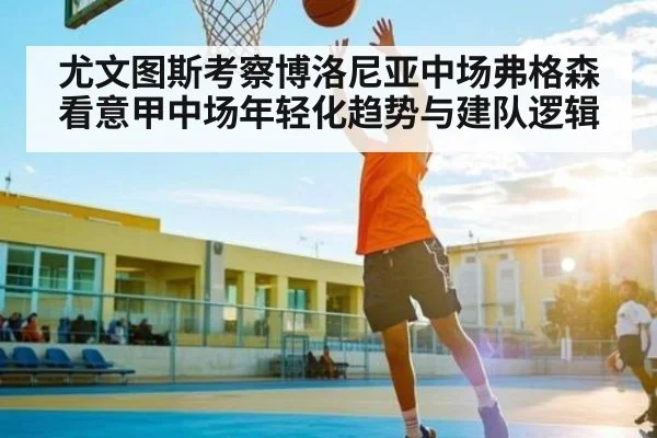 尤文图斯考察博洛尼亚中场弗格森看意甲中场年轻化趋势与建队逻辑